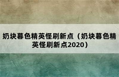 奶块暮色精英怪刷新点（奶块暮色精英怪刷新点2020）