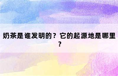 奶茶是谁发明的？它的起源地是哪里？