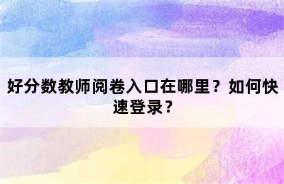 好分数教师阅卷入口在哪里？如何快速登录？