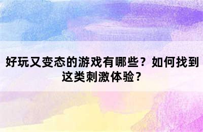 好玩又变态的游戏有哪些？如何找到这类刺激体验？