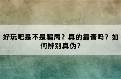 好玩吧是不是骗局？真的靠谱吗？如何辨别真伪？