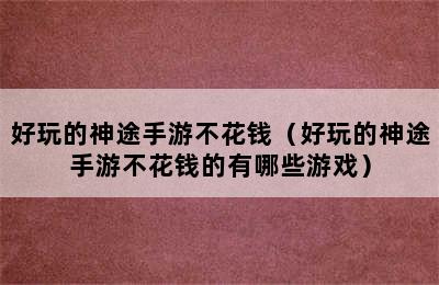 好玩的神途手游不花钱（好玩的神途手游不花钱的有哪些游戏）