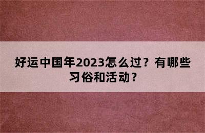 好运中国年2023怎么过？有哪些习俗和活动？