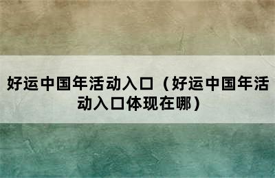 好运中国年活动入口（好运中国年活动入口体现在哪）