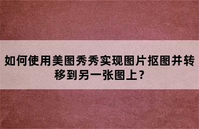 如何使用美图秀秀实现图片抠图并转移到另一张图上？