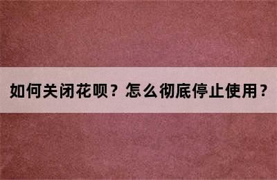 如何关闭花呗？怎么彻底停止使用？