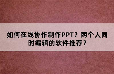 如何在线协作制作PPT？两个人同时编辑的软件推荐？