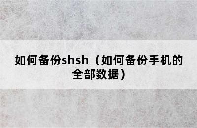 如何备份shsh（如何备份手机的全部数据）