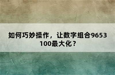 如何巧妙操作，让数字组合9653100最大化？