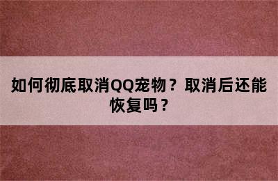 如何彻底取消QQ宠物？取消后还能恢复吗？