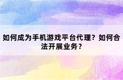 如何成为手机游戏平台代理？如何合法开展业务？