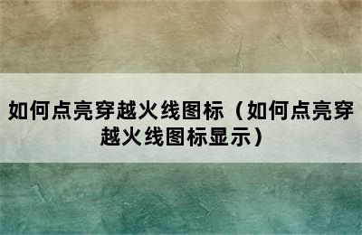 如何点亮穿越火线图标（如何点亮穿越火线图标显示）