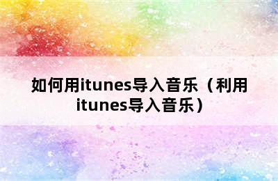 如何用itunes导入音乐（利用itunes导入音乐）