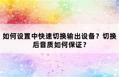 如何设置中快速切换输出设备？切换后音质如何保证？
