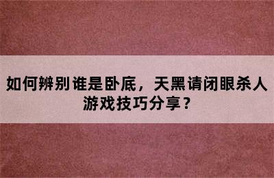 如何辨别谁是卧底，天黑请闭眼杀人游戏技巧分享？