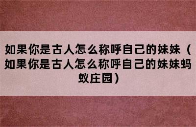 如果你是古人怎么称呼自己的妹妹（如果你是古人怎么称呼自己的妹妹蚂蚁庄园）