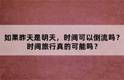 如果昨天是明天，时间可以倒流吗？时间旅行真的可能吗？