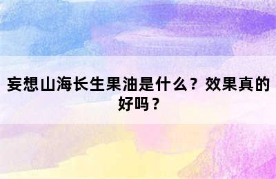 妄想山海长生果油是什么？效果真的好吗？