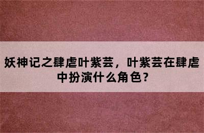妖神记之肆虐叶紫芸，叶紫芸在肆虐中扮演什么角色？