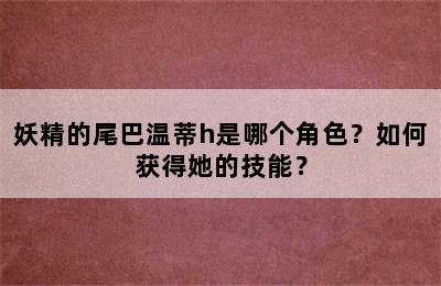 妖精的尾巴温蒂h是哪个角色？如何获得她的技能？