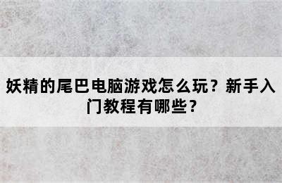 妖精的尾巴电脑游戏怎么玩？新手入门教程有哪些？