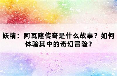 妖精：阿瓦隆传奇是什么故事？如何体验其中的奇幻冒险？