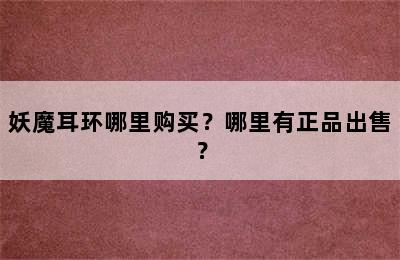 妖魔耳环哪里购买？哪里有正品出售？