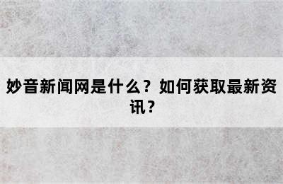 妙音新闻网是什么？如何获取最新资讯？