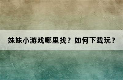 妹妹小游戏哪里找？如何下载玩？