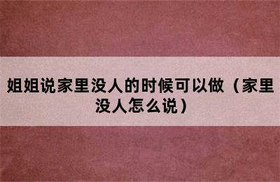 姐姐说家里没人的时候可以做（家里没人怎么说）