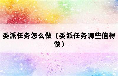 委派任务怎么做（委派任务哪些值得做）