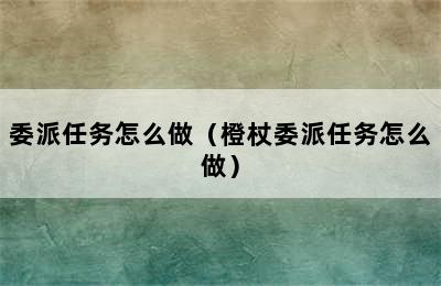 委派任务怎么做（橙杖委派任务怎么做）