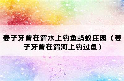 姜子牙曾在渭水上钓鱼蚂蚁庄园（姜子牙曾在渭河上钓过鱼）