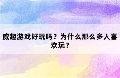 威趣游戏好玩吗？为什么那么多人喜欢玩？