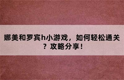 娜美和罗宾h小游戏，如何轻松通关？攻略分享！