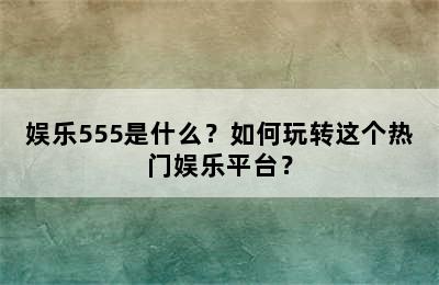 娱乐555是什么？如何玩转这个热门娱乐平台？