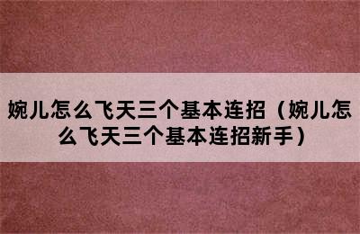 婉儿怎么飞天三个基本连招（婉儿怎么飞天三个基本连招新手）