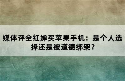 媒体评全红婵买苹果手机：是个人选择还是被道德绑架？