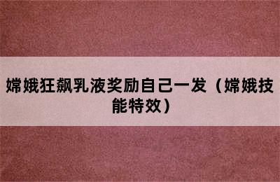 嫦娥狂飙乳液奖励自己一发（嫦娥技能特效）