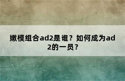 嫩模组合ad2是谁？如何成为ad2的一员？