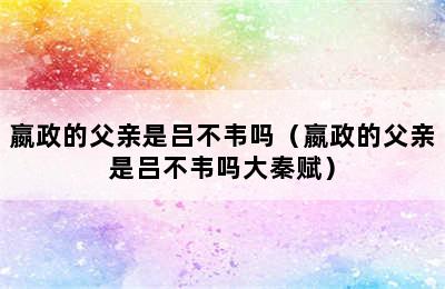 嬴政的父亲是吕不韦吗（嬴政的父亲是吕不韦吗大秦赋）