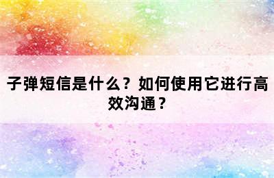 子弹短信是什么？如何使用它进行高效沟通？