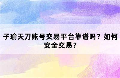 子瑜天刀账号交易平台靠谱吗？如何安全交易？