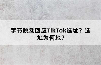 字节跳动回应TikTok选址？选址为何地？