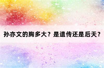 孙亦文的胸多大？是遗传还是后天？