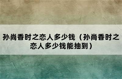 孙尚香时之恋人多少钱（孙尚香时之恋人多少钱能抽到）