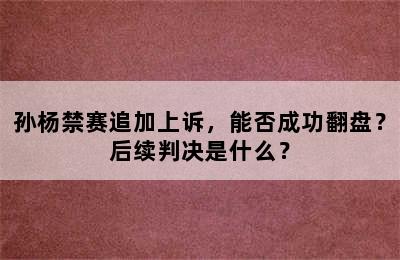 孙杨禁赛追加上诉，能否成功翻盘？后续判决是什么？