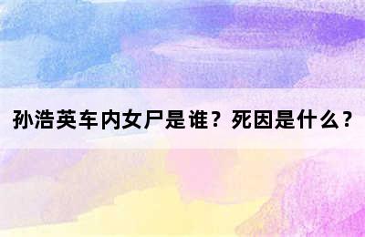 孙浩英车内女尸是谁？死因是什么？