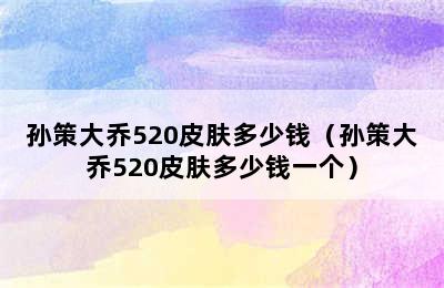 孙策大乔520皮肤多少钱（孙策大乔520皮肤多少钱一个）