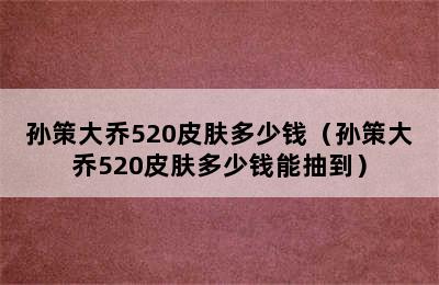 孙策大乔520皮肤多少钱（孙策大乔520皮肤多少钱能抽到）